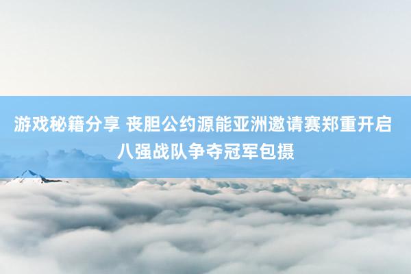 游戏秘籍分享 丧胆公约源能亚洲邀请赛郑重开启 八强战队争夺冠军包摄