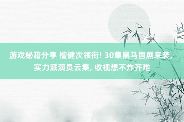 游戏秘籍分享 檀健次领衔! 30集黑马国剧来袭, 实力派演员云集, 收视想不炸齐难