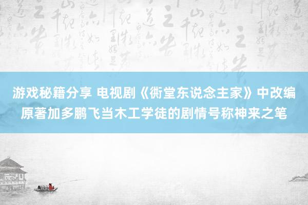 游戏秘籍分享 电视剧《衖堂东说念主家》中改编原著加多鹏飞当木工学徒的剧情号称神来之笔