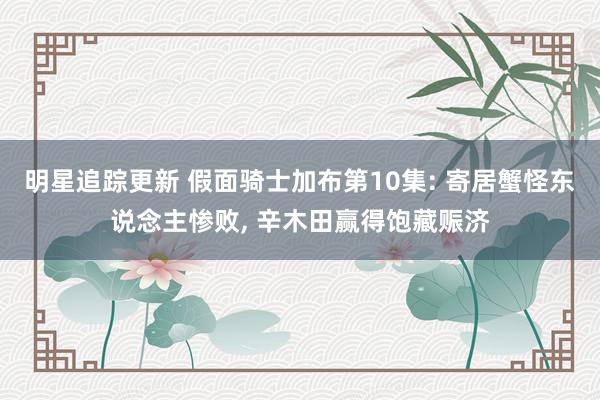 明星追踪更新 假面骑士加布第10集: 寄居蟹怪东说念主惨败, 辛木田赢得饱藏赈济