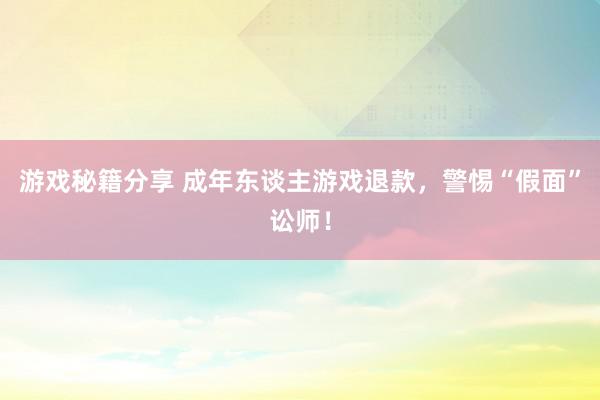 游戏秘籍分享 成年东谈主游戏退款，警惕“假面”讼师！