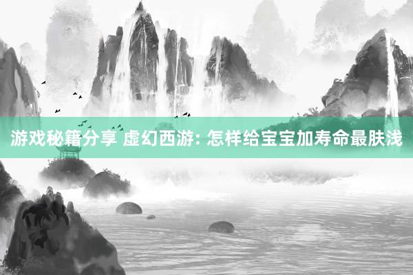 游戏秘籍分享 虚幻西游: 怎样给宝宝加寿命最肤浅