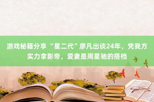 游戏秘籍分享 “星二代”廖凡出谈24年，凭我方实力拿影帝，爱妻是周星驰的搭档