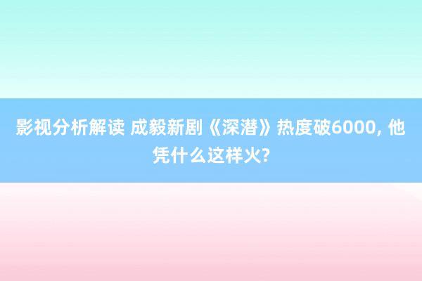 影视分析解读 成毅新剧《深潜》热度破6000, 他凭什么这样火?