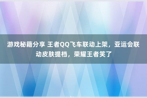 游戏秘籍分享 王者QQ飞车联动上架，亚运会联动皮肤提档，荣耀王者笑了