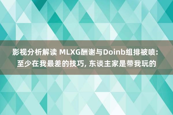 影视分析解读 MLXG酬谢与Doinb组排被喷: 至少在我最差的技巧, 东谈主家是带我玩的