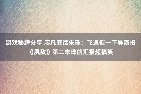 游戏秘籍分享 廖凡喊话朱珠：飞速催一下导演拍《夙敌》第二朱珠的汇报超搞笑