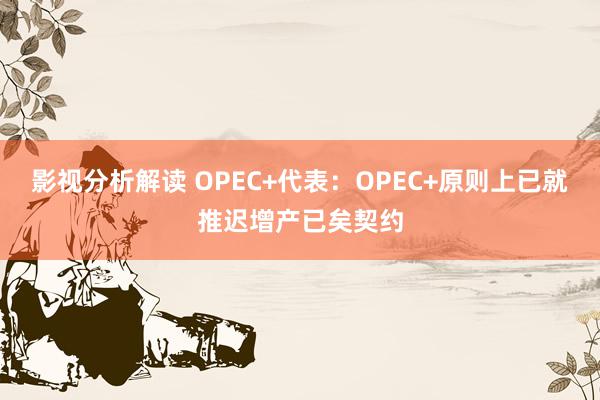 影视分析解读 OPEC+代表：OPEC+原则上已就推迟增产已矣契约