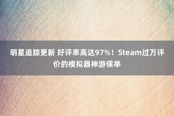 明星追踪更新 好评率高达97%！Steam过万评价的模拟器神游保举