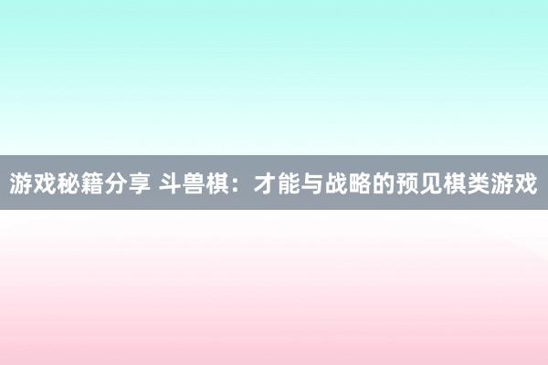 游戏秘籍分享 斗兽棋：才能与战略的预见棋类游戏