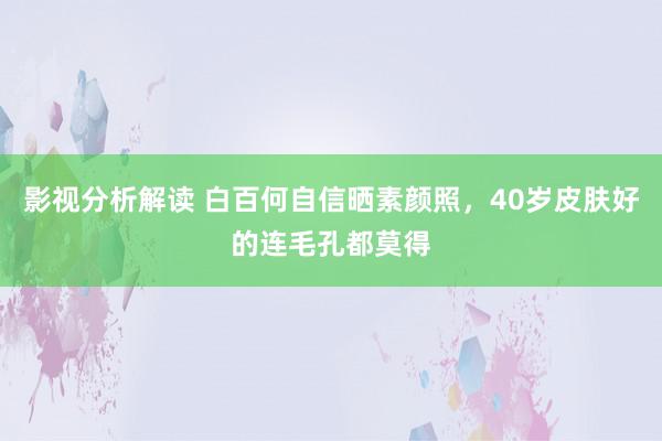 影视分析解读 白百何自信晒素颜照，40岁皮肤好的连毛孔都莫得