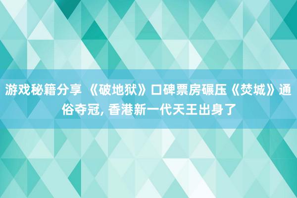 游戏秘籍分享 《破地狱》口碑票房碾压《焚城》通俗夺冠, 香港新一代天王出身了