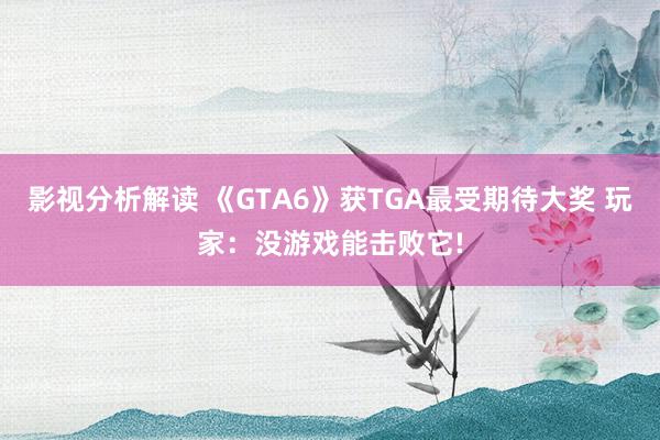 影视分析解读 《GTA6》获TGA最受期待大奖 玩家：没游戏能击败它!