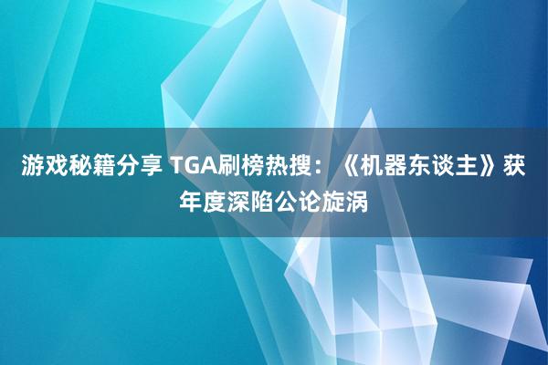 游戏秘籍分享 TGA刷榜热搜：《机器东谈主》获年度深陷公论旋涡