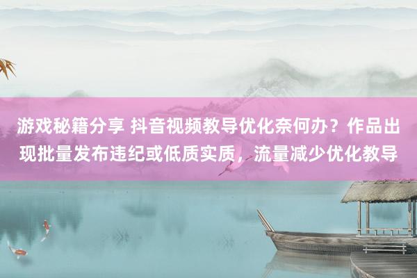 游戏秘籍分享 抖音视频教导优化奈何办？作品出现批量发布违纪或低质实质，流量减少优化教导