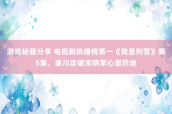 游戏秘籍分享 电视剧热播榜第一《我是刑警》第5集，秦川攻破宋晓军心里防地