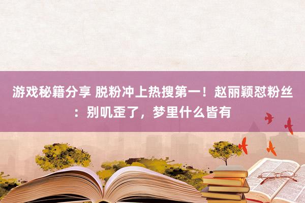 游戏秘籍分享 脱粉冲上热搜第一！赵丽颖怼粉丝：别叽歪了，梦里什么皆有