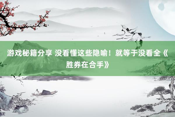 游戏秘籍分享 没看懂这些隐喻！就等于没看全《胜券在合手》