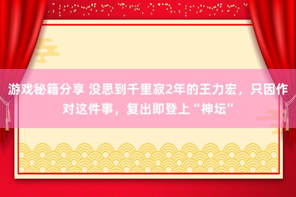 游戏秘籍分享 没思到千里寂2年的王力宏，只因作对这件事，复出即登上“神坛”