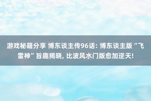 游戏秘籍分享 博东谈主传96话: 博东谈主版“飞雷神”旨趣揭晓, 比波风水门版愈加逆天!