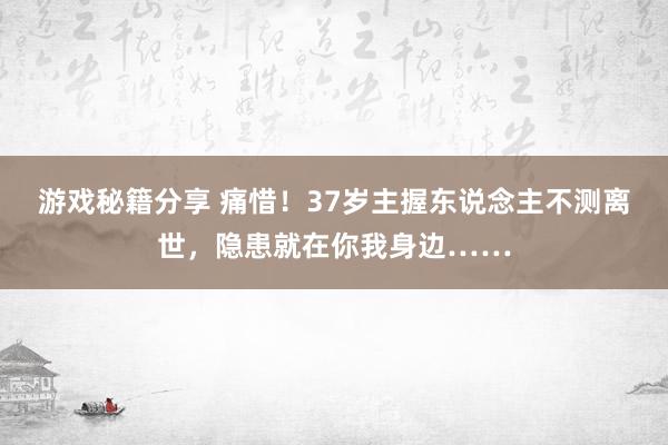 游戏秘籍分享 痛惜！37岁主握东说念主不测离世，隐患就在你我身边……