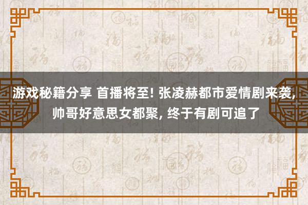 游戏秘籍分享 首播将至! 张凌赫都市爱情剧来袭, 帅哥好意思女都聚, 终于有剧可追了