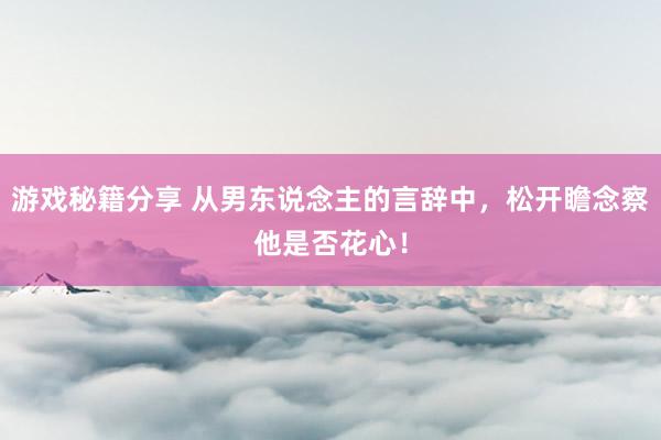 游戏秘籍分享 从男东说念主的言辞中，松开瞻念察他是否花心！