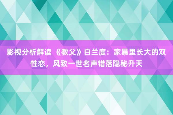 影视分析解读 《教父》白兰度：家暴里长大的双性恋，风致一世名声错落隐秘升天