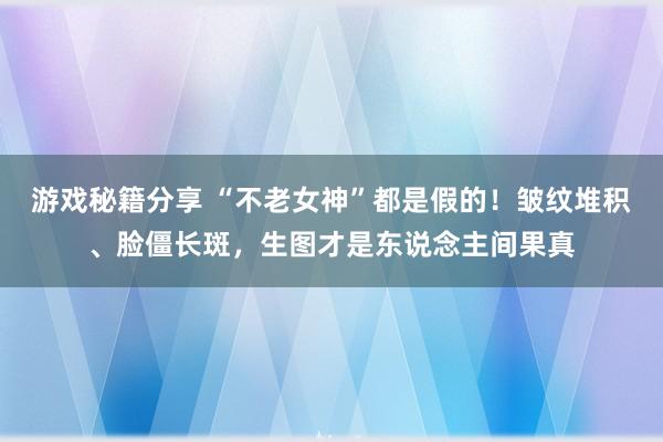 游戏秘籍分享 “不老女神”都是假的！皱纹堆积、脸僵长斑，生图才是东说念主间果真