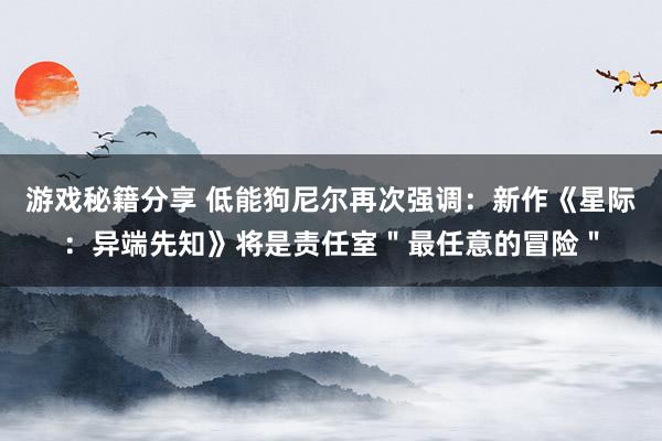 游戏秘籍分享 低能狗尼尔再次强调：新作《星际：异端先知》将是责任室＂最任意的冒险＂