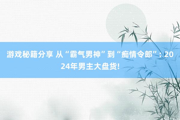 游戏秘籍分享 从“霸气男神”到“痴情令郎”: 2024年男主大盘货!