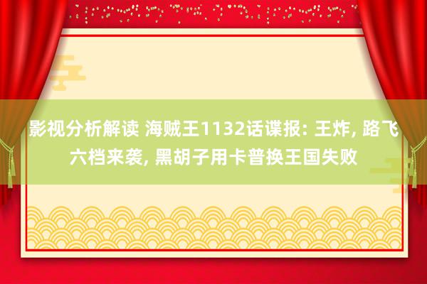 影视分析解读 海贼王1132话谍报: 王炸, 路飞六档来袭, 黑胡子用卡普换王国失败