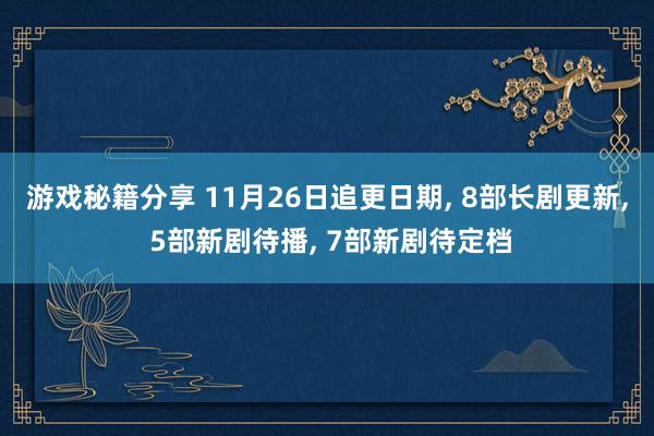 游戏秘籍分享 11月26日追更日期, 8部长剧更新, 5部新剧待播, 7部新剧待定档