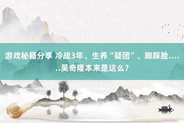 游戏秘籍分享 冷战3年、生养“疑团”、脚踩脸......吴奇隆本来是这么？