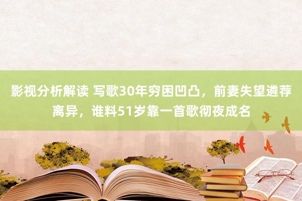 影视分析解读 写歌30年穷困凹凸，前妻失望遴荐离异，谁料51岁靠一首歌彻夜成名