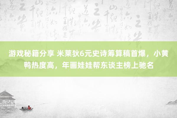 游戏秘籍分享 米莱狄6元史诗筹算稿首爆，小黄鸭热度高，年画娃娃帮东谈主榜上驰名