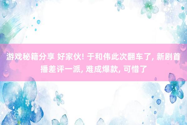 游戏秘籍分享 好家伙! 于和伟此次翻车了, 新剧首播差评一派, 难成爆款, 可惜了