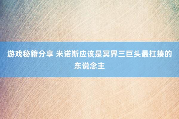 游戏秘籍分享 米诺斯应该是冥界三巨头最扛揍的东说念主