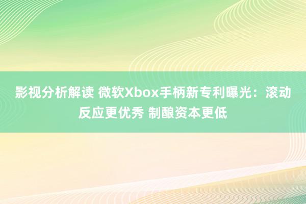 影视分析解读 微软Xbox手柄新专利曝光：滚动反应更优秀 制酿资本更低