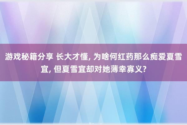 游戏秘籍分享 长大才懂, 为啥何红药那么痴爱夏雪宜, 但夏雪宜却对她薄幸寡义?