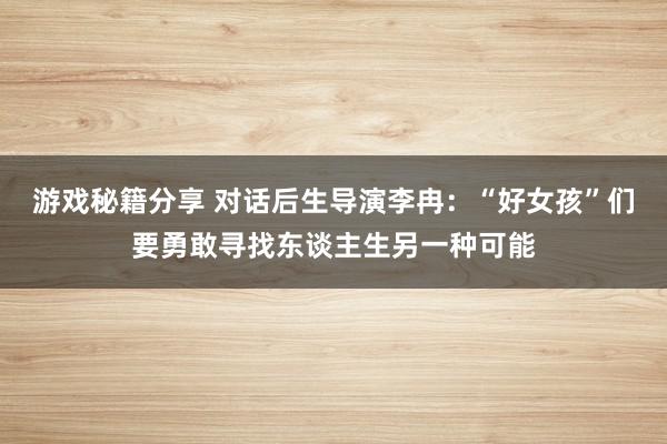 游戏秘籍分享 对话后生导演李冉：“好女孩”们要勇敢寻找东谈主生另一种可能