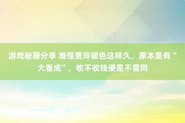 游戏秘籍分享 难怪贾玲褪色这样久，原本是有“大看成”，收不收钱便是不雷同