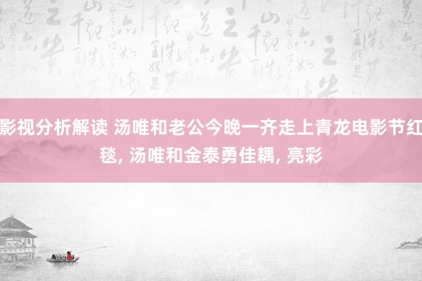 影视分析解读 汤唯和老公今晚一齐走上青龙电影节红毯, 汤唯和金泰勇佳耦, 亮彩