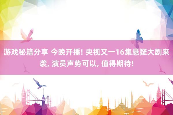 游戏秘籍分享 今晚开播! 央视又一16集悬疑大剧来袭, 演员声势可以, 值得期待!