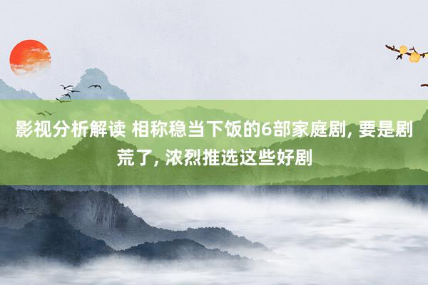 影视分析解读 相称稳当下饭的6部家庭剧, 要是剧荒了, 浓烈推选这些好剧