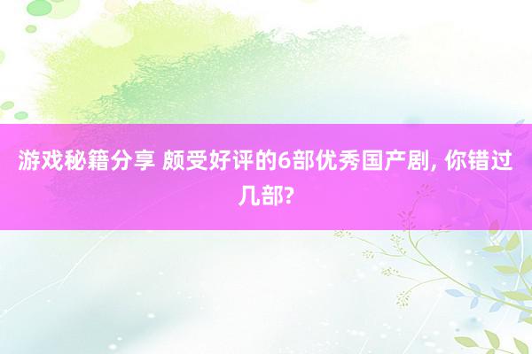 游戏秘籍分享 颇受好评的6部优秀国产剧, 你错过几部?