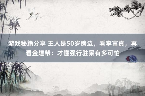 游戏秘籍分享 王人是50岁傍边，看李富真，再看金建希：才懂强行驻景有多可怕