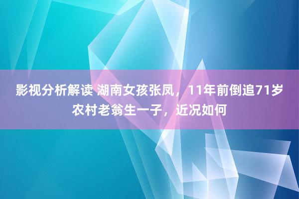 影视分析解读 湖南女孩张凤，11年前倒追71岁农村老翁生一子，近况如何