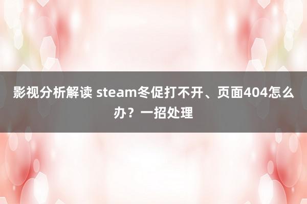 影视分析解读 steam冬促打不开、页面404怎么办？一招处理