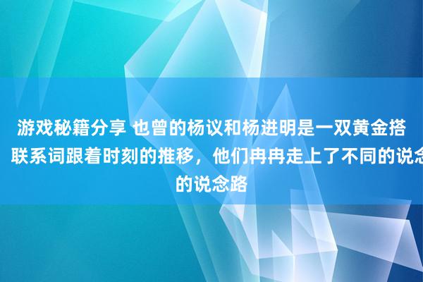 游戏秘籍分享 也曾的杨议和杨进明是一双黄金搭档，联系词跟着时刻的推移，他们冉冉走上了不同的说念路